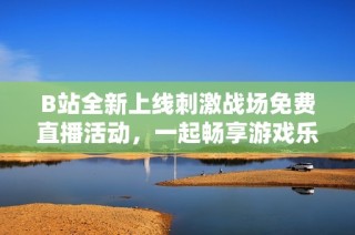 B站全新上线刺激战场免费直播活动，一起畅享游戏乐趣！
