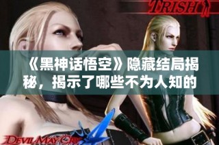 《黑神话悟空》隐藏结局揭秘，揭示了哪些不为人知的秘密？