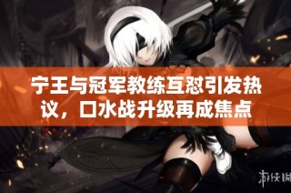 宁王与冠军教练互怼引发热议，口水战升级再成焦点
