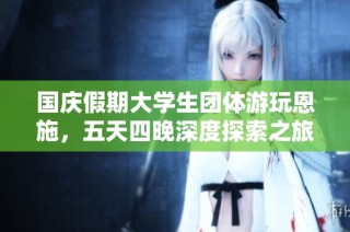 国庆假期大学生团体游玩恩施，五天四晚深度探索之旅