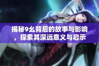 揭秘9幺背后的故事与影响，探索其深远意义与启示