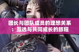 团长与团队成员的理想关系：互选与共同成长的旅程