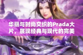 华丽与时尚交织的Prada大片，展现经典与现代的完美融合