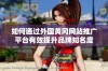 如何通过外国黄冈网站推广平台有效提升品牌知名度