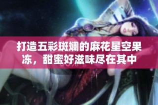 打造五彩斑斓的麻花星空果冻，甜蜜好滋味尽在其中