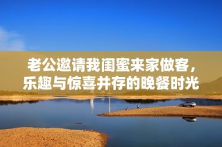 老公邀请我闺蜜来家做客，乐趣与惊喜并存的晚餐时光