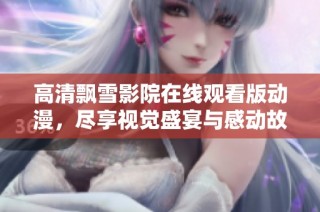 高清飘雪影院在线观看版动漫，尽享视觉盛宴与感动故事