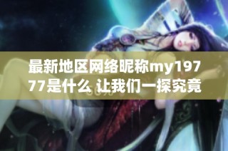 最新地区网络昵称my19777是什么 让我们一探究竟