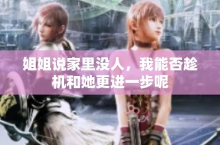 姐姐说家里没人，我能否趁机和她更进一步呢