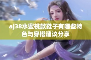 aj38水蜜桃款鞋子有哪些特色与穿搭建议分享