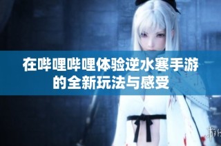 在哔哩哔哩体验逆水寒手游的全新玩法与感受