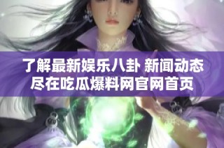 了解最新娱乐八卦 新闻动态尽在吃瓜爆料网官网首页