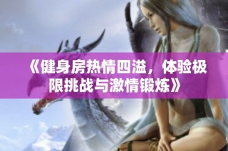 《健身房热情四溢，体验极限挑战与激情锻炼》