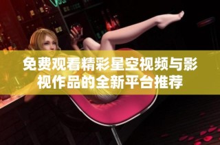 免费观看精彩星空视频与影视作品的全新平台推荐