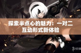 探索半点心的魅力：一对二互动形式新体验