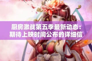 厨房激战第五季最新动态：期待上映时间公布的详细信息