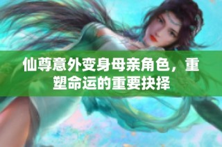 仙尊意外变身母亲角色，重塑命运的重要抉择