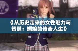 《从历史走来的女性魅力与智慧：媚娘的传奇人生》