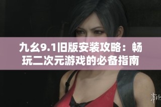 九幺9.1旧版安装攻略：畅玩二次元游戏的必备指南