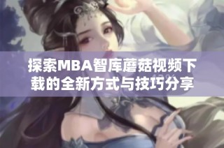 探索MBA智库蘑菇视频下载的全新方式与技巧分享