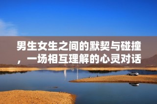 男生女生之间的默契与碰撞，一场相互理解的心灵对话