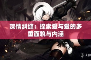 深情纠缠：探索爱与爱的多重面貌与内涵