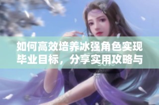 如何高效培养冰强角色实现毕业目标，分享实用攻略与技巧
