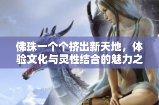 佛珠一个个挤出新天地，体验文化与灵性结合的魅力之旅