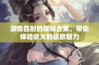 激情四射的视频合集，带你体验欲火的极致魅力