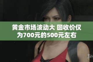 黄金市场波动大 回收价仅为700元的500元左右