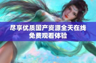 尽享优质国产资源全天在线免费观看体验