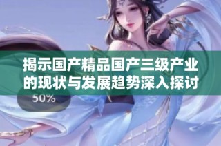 揭示国产精品国产三级产业的现状与发展趋势深入探讨