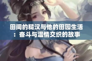 田间的糙汉与他的田园生活：奋斗与温情交织的故事