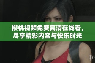 樱桃视频免费高清在线看，尽享精彩内容与快乐时光