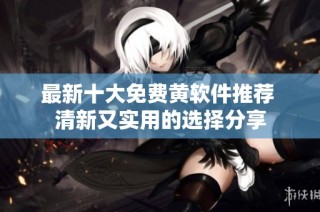 最新十大免费黄软件推荐 清新又实用的选择分享