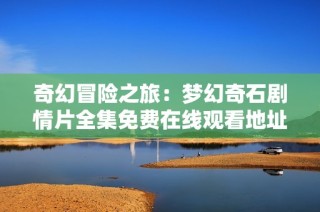 奇幻冒险之旅：梦幻奇石剧情片全集免费在线观看地址解析