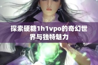 探索硬糖1h1vpo的奇幻世界与独特魅力