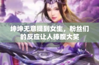 坤坤无意提到女生，粉丝们的反应让人捧腹大笑