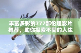 丰富多彩的777部伦理影片推荐，助你探索不同的人生视角