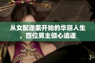 从女配逆袭开始的华丽人生，四位男主倾心追逐