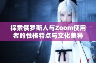 探索俄罗斯人与Zoom使用者的性格特点与文化差异