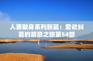 人妻献身系列新篇：爱欲纠葛的禁忌之旅第54部
