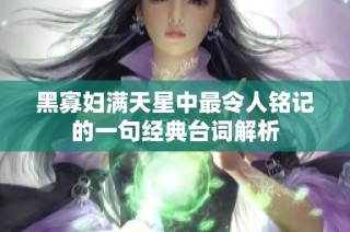 黑寡妇满天星中最令人铭记的一句经典台词解析
