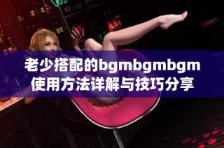 老少搭配的bgmbgmbgm使用方法详解与技巧分享
