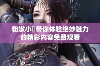 粉嫩小泬带你体验绝妙魅力的精彩内容免费观看