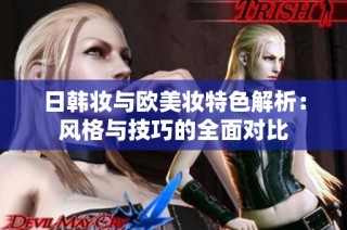 日韩妆与欧美妆特色解析：风格与技巧的全面对比