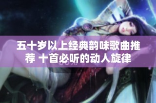 五十岁以上经典韵味歌曲推荐 十首必听的动人旋律