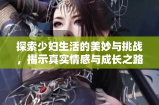 探索少妇生活的美妙与挑战，揭示真实情感与成长之路