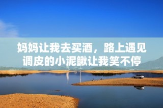 妈妈让我去买酒，路上遇见调皮的小泥鳅让我笑不停