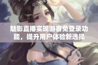 魅影直播实现游客免登录功能，提升用户体验新选择